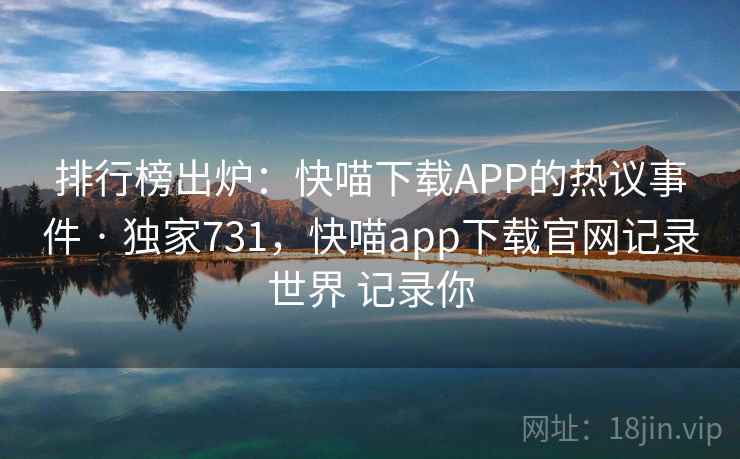排行榜出炉：快喵下载APP的热议事件 · 独家731，快喵app下载官网记录世界 记录你