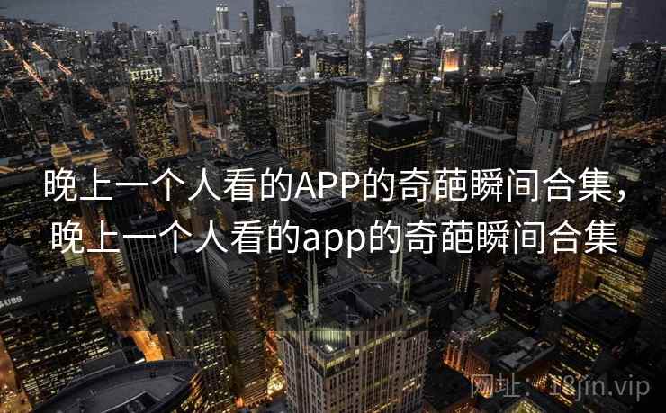 晚上一个人看的APP的奇葩瞬间合集，晚上一个人看的app的奇葩瞬间合集