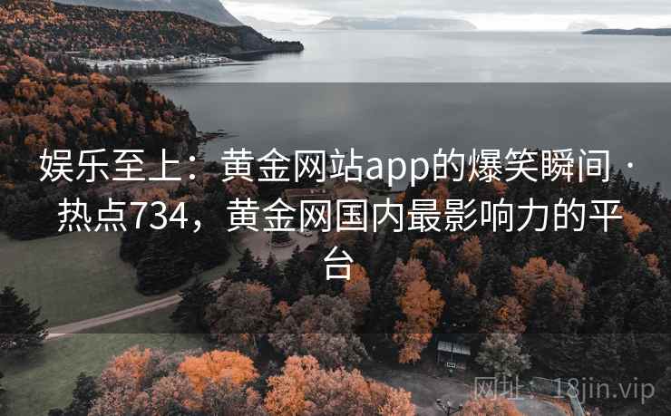 娱乐至上：黄金网站app的爆笑瞬间 · 热点734，黄金网国内最影响力的平台
