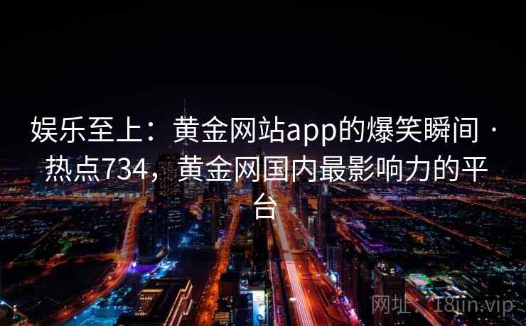 娱乐至上：黄金网站app的爆笑瞬间 · 热点734，黄金网国内最影响力的平台