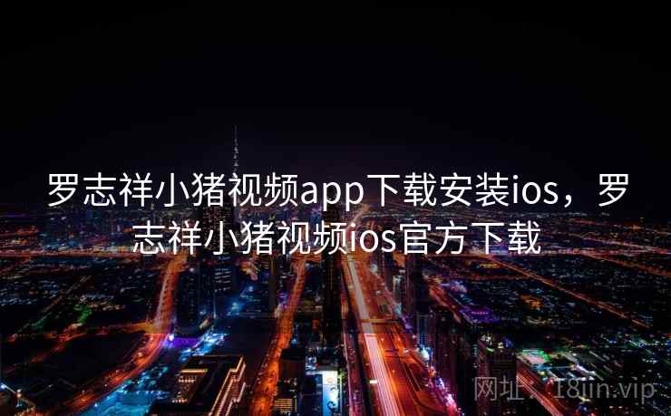 罗志祥小猪视频app下载安装ios，罗志祥小猪视频ios官方下载