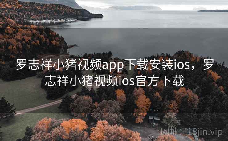 罗志祥小猪视频app下载安装ios，罗志祥小猪视频ios官方下载