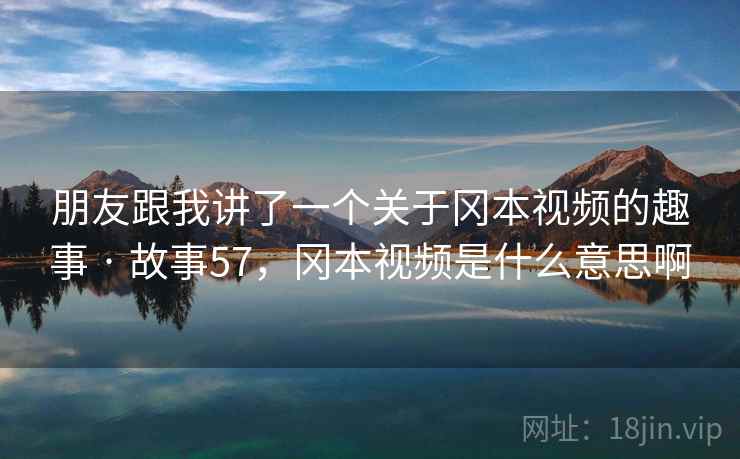朋友跟我讲了一个关于冈本视频的趣事 · 故事57，冈本视频是什么意思啊