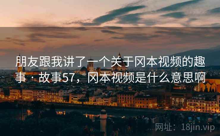 朋友跟我讲了一个关于冈本视频的趣事 · 故事57，冈本视频是什么意思啊