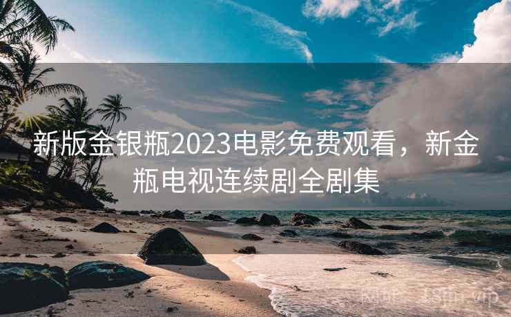 新版金银瓶2023电影免费观看，新金瓶电视连续剧全剧集