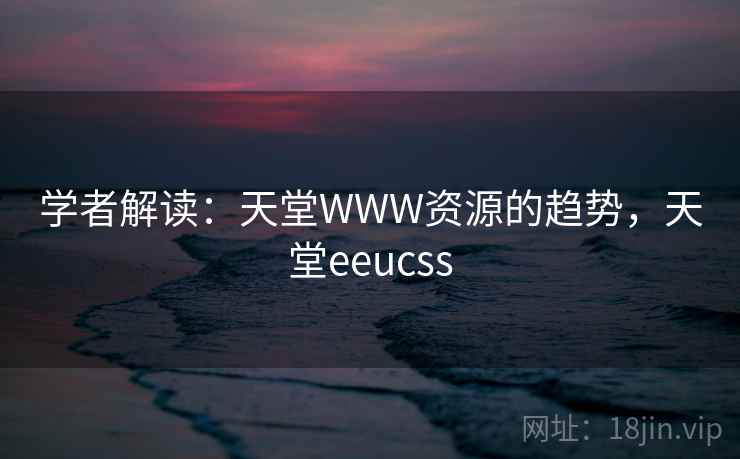 学者解读：天堂WWW资源的趋势，天堂eeucss