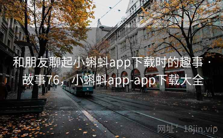 和朋友聊起小蝌蚪app下载时的趣事 · 故事76，小蝌蚪app-app下载大全