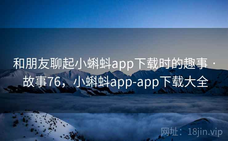 和朋友聊起小蝌蚪app下载时的趣事 · 故事76，小蝌蚪app-app下载大全