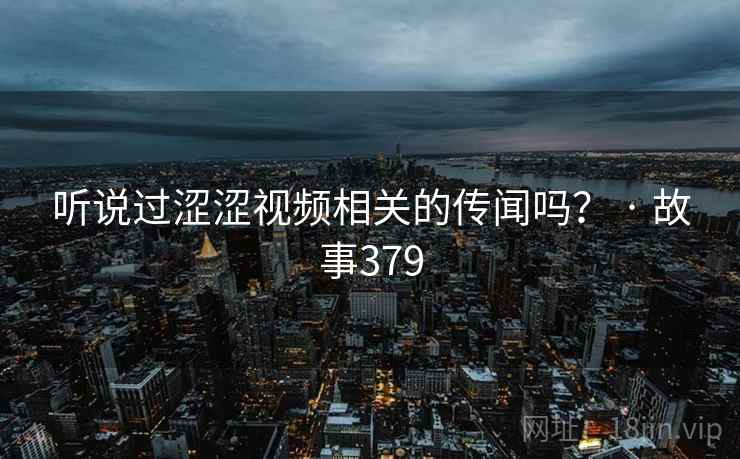 听说过涩涩视频相关的传闻吗？ · 故事379