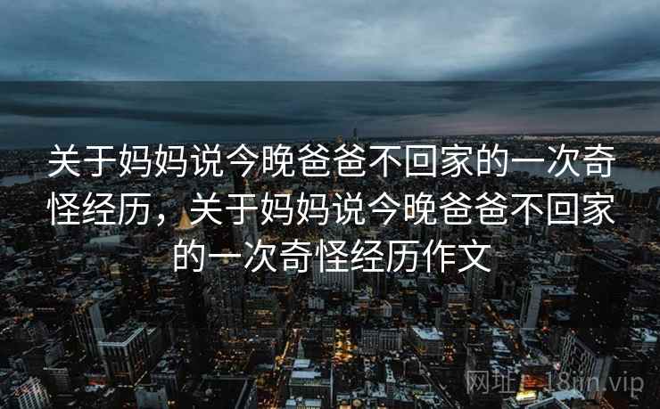 关于妈妈说今晚爸爸不回家的一次奇怪经历，关于妈妈说今晚爸爸不回家的一次奇怪经历作文