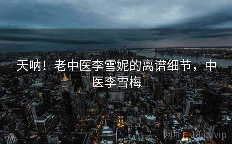 天呐！老中医李雪妮的离谱细节，中医李雪梅