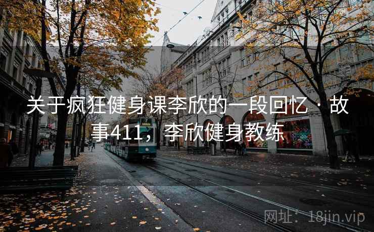 关于疯狂健身课李欣的一段回忆 · 故事411，李欣健身教练