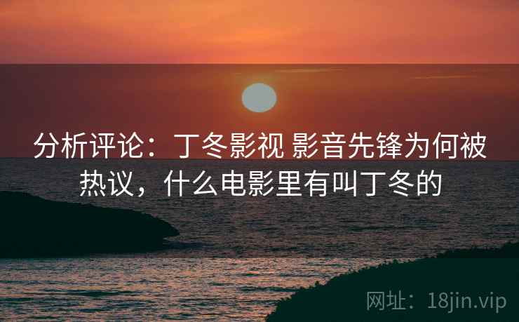 分析评论：丁冬影视 影音先锋为何被热议，什么电影里有叫丁冬的