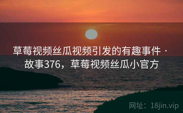 草莓视频丝瓜视频引发的有趣事件 · 故事376，草莓视频丝瓜小官方