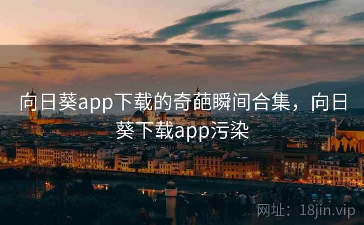 向日葵app下载的奇葩瞬间合集，向日葵下载app污染