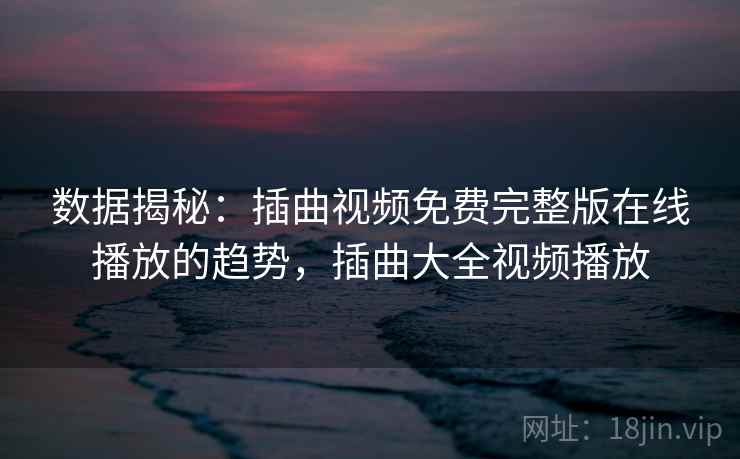 数据揭秘：插曲视频免费完整版在线播放的趋势，插曲大全视频播放