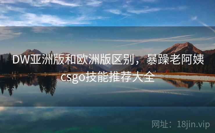DW亚洲版和欧洲版区别，暴躁老阿姨csgo技能推荐大全